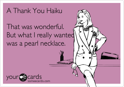 A Thank You Haiku

That was wonderful.
But what I really wanted
was a pearl necklace.