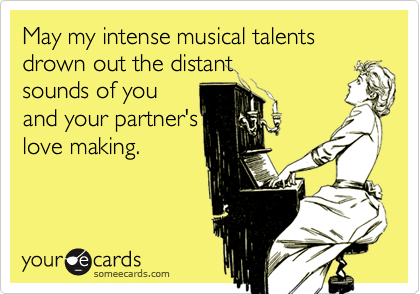 May my intense musical talents drown out the distantsounds of youand your partner'slove making.