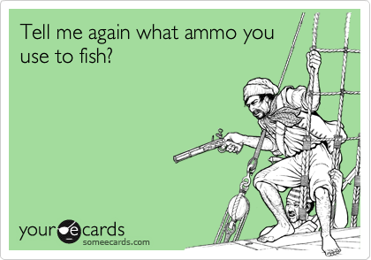 Tell me again what ammo youuse to fish?