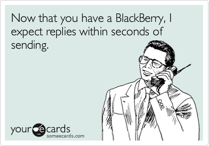 Now that you have a BlackBerry, I expect replies within seconds of sending.