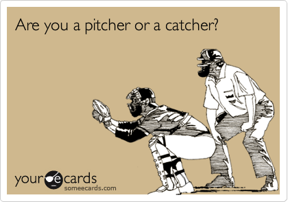 Are you a pitcher or a catcher?
