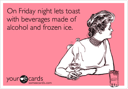 On Friday night lets toast
with beverages made of
alcohol and frozen ice.
