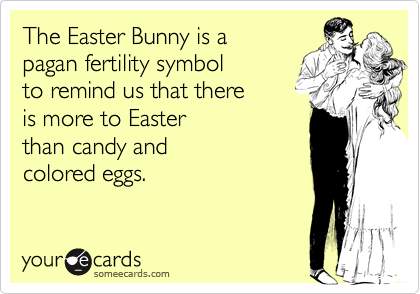 The Easter Bunny is a 
pagan fertility symbol
to remind us that there
is more to Easter
than candy and
colored eggs.