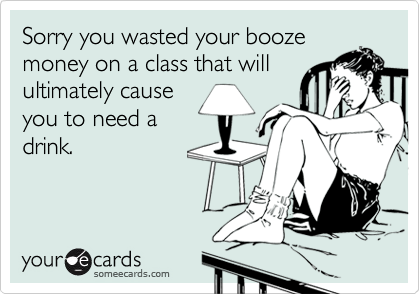 Sorry you wasted your boozemoney on a class that willultimately causeyou to need adrink.
