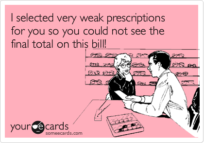 I selected very weak prescriptions for you so you could not see the final total on this bill!