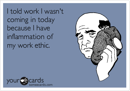 I told work I wasn't
coming in today
because I have
inflammation of
my work ethic.