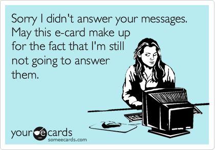 Sorry I didn't answer your messages. May this e-card make up
for the fact that I'm still
not going to answer
them.