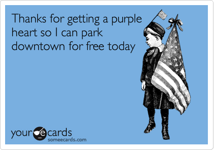 Thanks for getting a purple
heart so I can park
downtown for free today