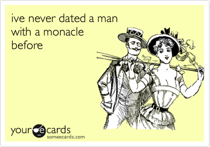 ive never dated a man
with a monacle
before