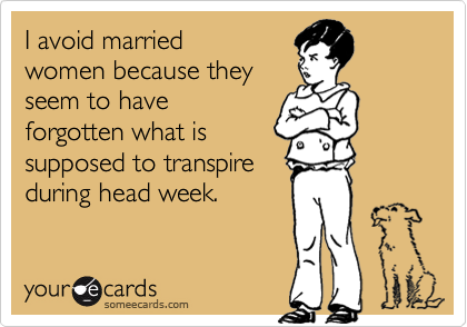 I avoid married
women because they
seem to have
forgotten what is
supposed to transpire
during head week.