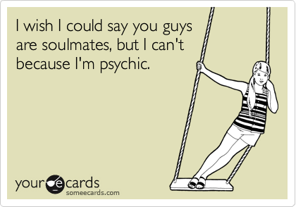 I wish I could say you guys
are soulmates, but I can't
because I'm psychic.