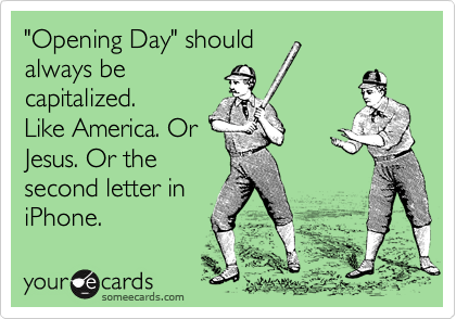 "Opening Day" should 
always be 
capitalized.
Like America. Or
Jesus. Or the
second letter in 
iPhone.