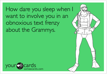 How dare you sleep when I
want to involve you in an
obnoxious text frenzy
about the Grammys.