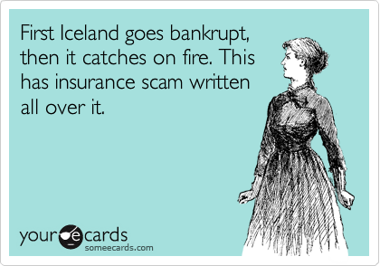 First Iceland goes bankrupt,
then it catches on fire. This
has insurance scam written
all over it.
