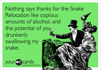 Nothing says thanks for the Snake Relocation like copious
amounts of alcohol, and
the potential of you
drunkenly
swallowing my
snake.