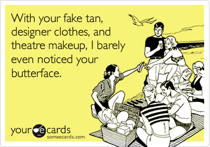 With your fake tan, 
designer clothes, and 
theatre makeup, I barely 
even noticed your
butterface.