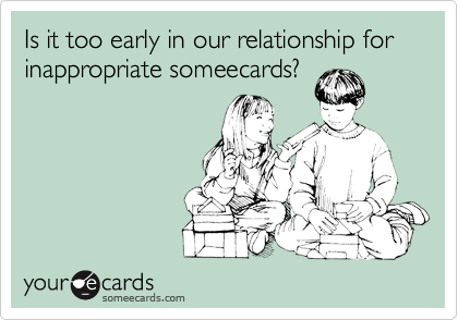 Is it too early in our relationship for inappropriate someecards?