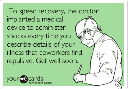  To speed recovery, the doctor implanted a medical
device to administer
shocks every time you
describe details of your
illness that coworkers find
repulsive. Get well soon.