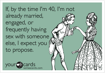 If, by the time I'm 40, I'm notalready married,engaged, orfrequently havingsex with someoneelse, I expect youto propose.