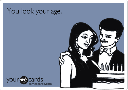You look your age.