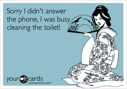 Sorry I didn't answerthe phone, I was busycleaning the toilet!