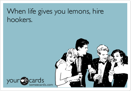 When life gives you lemons, hirehookers.