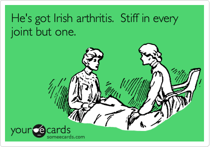 He's got Irish arthritis.  Stiff in every joint but one.