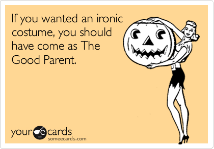If you wanted an ironic
costume, you should
have come as The
Good Parent.
