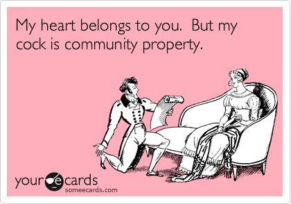 My heart belongs to you.  But my cock is community property.