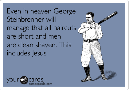 Even in heaven George
Steinbrenner will
manage that all haircuts 
are short and men
are clean shaven. This
includes Jesus.