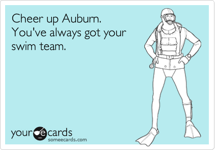Cheer up Auburn.You've always got yourswim team.