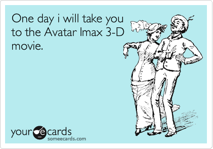 One day i will take you
to the Avatar Imax 3-D
movie.