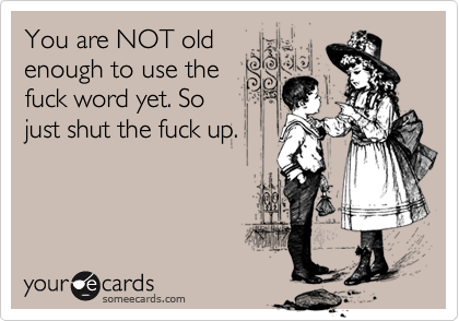 You are NOT old
enough to use the
fuck word yet. So 
just shut the fuck up.