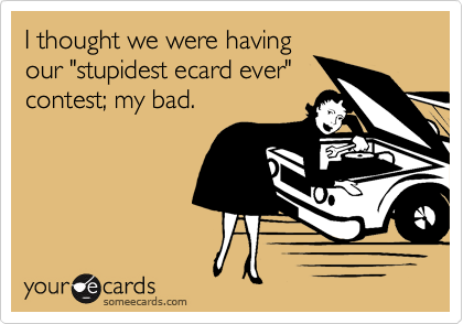 I thought we were having
our "stupidest ecard ever"
contest; my bad.