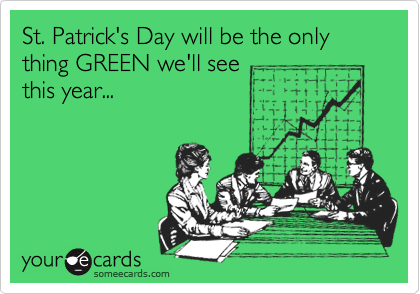 St. Patrick's Day will be the only thing GREEN we'll seethis year...