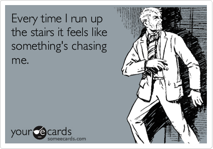 Every time I run up 
the stairs it feels like
something's chasing
me.