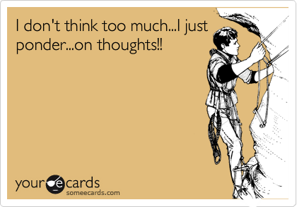 I Don T Think Too Much I Just Ponder On Thoughts Cry For Help Ecard