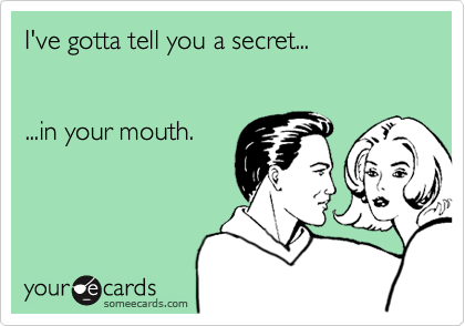 I've gotta tell you a secret...           


...in your mouth.