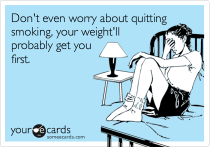 Don't even worry about quitting
smoking, your weight'll
probably get you
first.