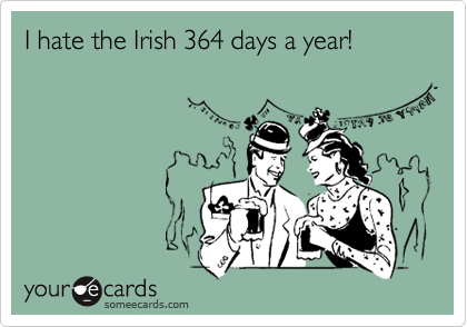 I hate the Irish 364 days a year!