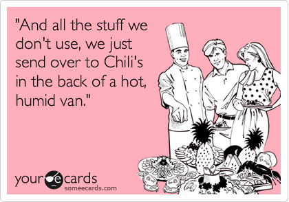 "And all the stuff we
don't use, we just
send over to Chili's
in the back of a hot,
humid van."