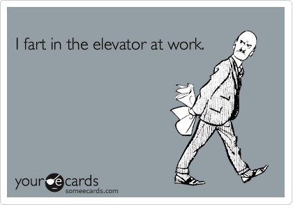 I fart in the elevator at work.