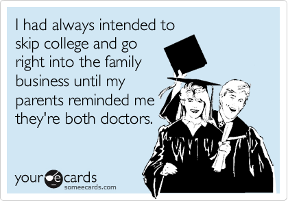 I had always intended to 
skip college and go
right into the family
business until my
parents reminded me
they're both doctors.