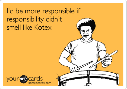 I'd be more responsible if responsibility didn't
smell like Kotex.