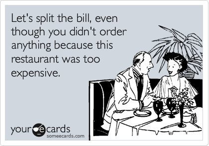 Let's split the bill, even
though you didn't order
anything because this
restaurant was too
expensive.