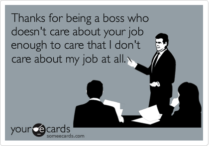 Thanks for being a boss who doesn't care about your job
enough to care that I don't
care about my job at all.