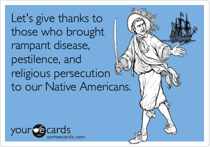 Let's give thanks tothose who broughtrampant disease,pestilence, andreligious persecutionto our Native Americans.