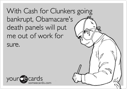 With Cash for Clunkers going bankrupt, Obamacare's
death panels will put
me out of work for
sure.
