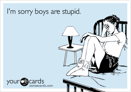 I'm sorry boys are stupid.