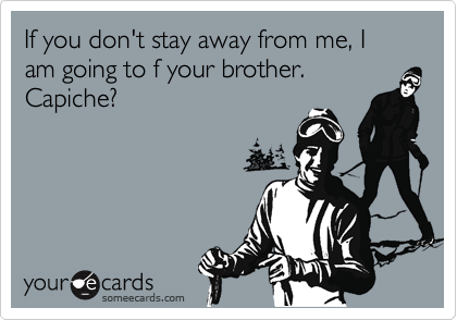 If you don't stay away from me, I am going to f your brother.
Capiche?